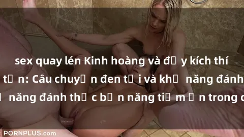 sex quay lén Kinh hoàng và đầy kích thích với phim sex tra tấn: Câu chuyện đen tối và khả năng đánh thức bản năng tiềm ẩn trong con người