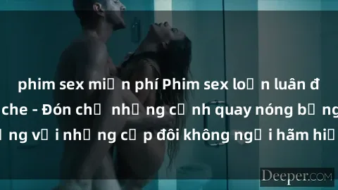 phim sex miễn phí Phim sex loạn luân đầy kích thích không che - Đón chờ những cảnh quay nóng bỏng với những cặp đôi không ngại hãm hiếp gia đình trong lòng