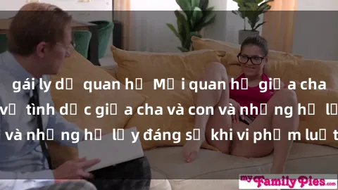 gái ly dị quan hệ Mối quan hệ giữa cha và con: Sự thật về tình dục giữa cha và con và những hệ lụy đáng sợ khi vi phạm luật pháp.