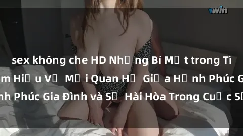 sex không che HD Những Bí Mật trong Tình Dục Gia Đình: Tìm Hiểu Về Mối Quan Hệ Giữa Hạnh Phúc Gia Đình và Sự Hài Hòa Trong Cuộc Sống Tình Dục