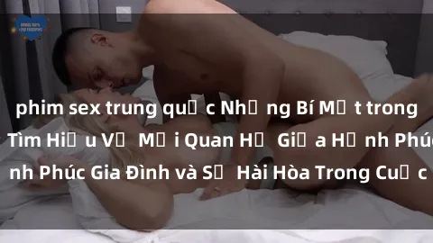 phim sex trung quốc Những Bí Mật trong Tình Dục Gia Đình: Tìm Hiểu Về Mối Quan Hệ Giữa Hạnh Phúc Gia Đình và Sự Hài Hòa Trong Cuộc Sống Tình Dục