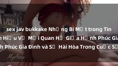 sex jav bukkake Những Bí Mật trong Tình Dục Gia Đình: Tìm Hiểu Về Mối Quan Hệ Giữa Hạnh Phúc Gia Đình và Sự Hài Hòa Trong Cuộc Sống Tình Dục