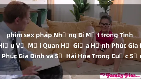 phim sex pháp Những Bí Mật trong Tình Dục Gia Đình: Tìm Hiểu Về Mối Quan Hệ Giữa Hạnh Phúc Gia Đình và Sự Hài Hòa Trong Cuộc Sống Tình Dục