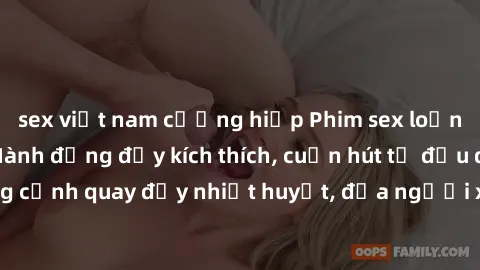 sex việt nam cưỡng hiếp Phim sex loạn luân Nhật Bản: Hành động đầy kích thích, cuốn hút từ đầu đến cuối. Những cảnh quay đầy nhiệt huyết, đưa người xem vào thế giới độc đáo của tình thân. Đừng bỏ lỡ!