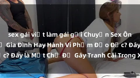 sex gái việt làm gái gọi Chuyện Sex Ông Cháu: Mối Quan Hệ Gia Đình Hay Hành Vi Phạm Đạo Đức? Đây là Một Chủ Đề Gây Tranh Cãi Trong Xã Hội Hiện Nay.