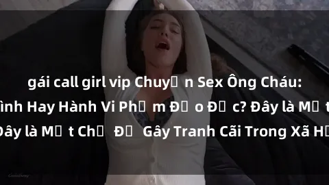 gái call girl vip Chuyện Sex Ông Cháu: Mối Quan Hệ Gia Đình Hay Hành Vi Phạm Đạo Đức? Đây là Một Chủ Đề Gây Tranh Cãi Trong Xã Hội Hiện Nay.