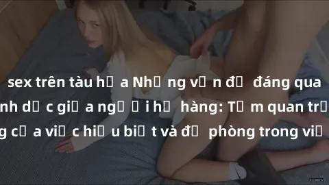 sex trên tàu hỏa Những vấn đề đáng quan tâm về quan hệ tình dục giữa người họ hàng: Tầm quan trọng của việc hiểu biết và đề phòng trong việc tiếp xúc trong gia đình.