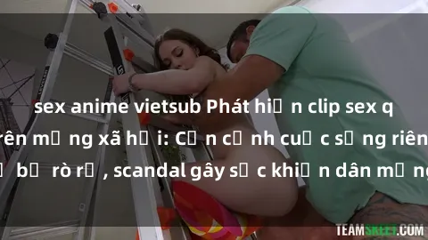 sex anime vietsub Phát hiện clip sex quay lén hot nhất trên mạng xã hội: Cận cảnh cuộc sống riêng tư bị rò rỉ, scandal gây sốc khiến dân mạng không khỏi bàng hoàng