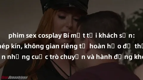 phim sex cosplay Bí mật tại khách sạn: Phòng quay lén khép kín, không gian riêng tư hoàn hảo để thực hiện những cuộc trò chuyện và hành động không bị người khác phát hiện.