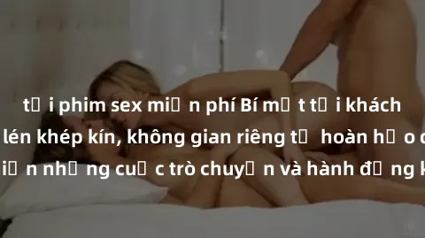 tải phim sex miễn phí Bí mật tại khách sạn: Phòng quay lén khép kín, không gian riêng tư hoàn hảo để thực hiện những cuộc trò chuyện và hành động không bị người khác phát hiện.