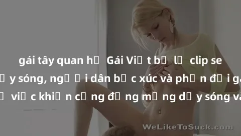 gái tây quan hệ Gái Việt bị lộ clip sex khiến dư luận dậy sóng, người dân bức xúc và phản đối gay gắt. Sự việc khiến cộng đồng mạng dậy sóng và yêu cầu xử lý nghiêm ngặt.
