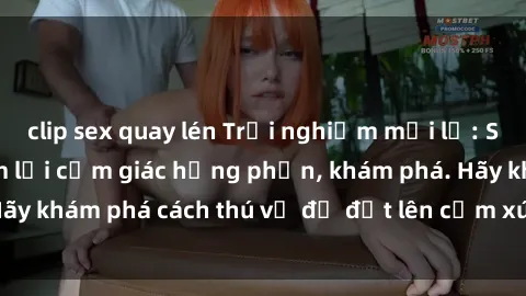 clip sex quay lén Trải nghiệm mới lạ: Sex trong xe hơi đem lại cảm giác hưng phấn, khám phá. Hãy khám phá cách thú vị để đốt lên cảm xúc trong cuộc tình!