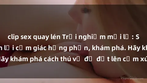 clip sex quay lén Trải nghiệm mới lạ: Sex trong xe hơi đem lại cảm giác hưng phấn, khám phá. Hãy khám phá cách thú vị để đốt lên cảm xúc trong cuộc tình!