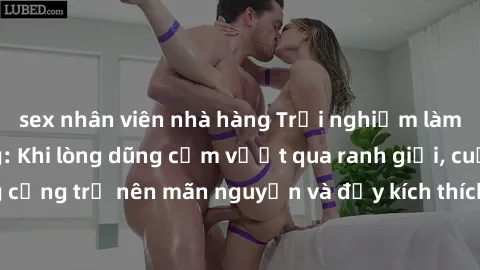 sex nhân viên nhà hàng Trải nghiệm làm tình ngoài đường: Khi lòng dũng cảm vượt qua ranh giới, cuộc hẹn nơi công cộng trở nên mãn nguyện và đầy kích thích. Hành vi nguy hiểm, nhưng cũng tạo nên cảm gi
