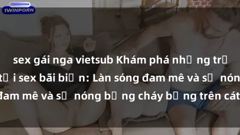 sex gái nga vietsub Khám phá những trải nghiệm độc đáo tại sex bãi biển: Làn sóng đam mê và sự nóng bỏng cháy bỏng trên cát trắng