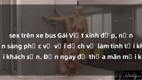 sex trên xe bus Gái Việt xinh đẹp, nồng nàn tình cảm, sẵn sàng phục vụ với dịch vụ làm tình tại khách sạn. Đến ngay để thỏa mãn mọi khao khát của bạn!