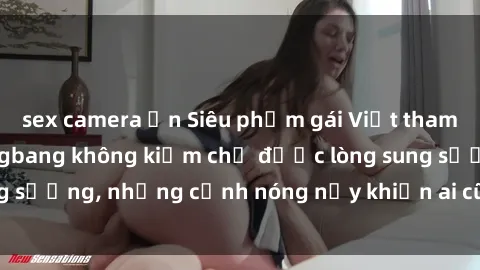 sex camera ẩn Siêu phẩm gái Việt tham gia trong buổi gangbang không kiềm chế được lòng sung sướng, những cảnh nóng nảy khiến ai cũng phải mãn nhãn