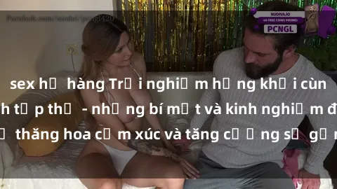 sex họ hàng Trải nghiệm hứng khởi cùng với việc làm tình tập thể - những bí mật và kinh nghiệm để thăng hoa cảm xúc và tăng cường sự gắn kết trong mối quan hệ