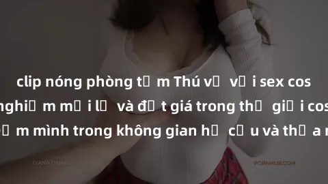 clip nóng phòng tắm Thú vị với sex cosplay anime: Trải nghiệm mới lạ và đắt giá trong thế giới cosplay! Đắm mình trong không gian hư cấu và thỏa mãn niềm đam mê của bạn!