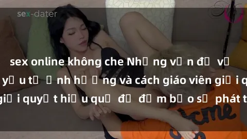 sex online không che Những vấn đề về sex học sinh: Các yếu tố ảnh hưởng và cách giáo viên giải quyết hiệu quả để đảm bảo sự phát triển toàn diện.