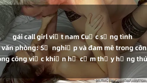 gái call girl việt nam Cuộc sống tình dục của nhân viên văn phòng: Sự nghiệp và đam mê trong công việc khiến họ cảm thấy hứng thú với tình dục?
