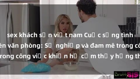 sex khách sạn việt nam Cuộc sống tình dục của nhân viên văn phòng: Sự nghiệp và đam mê trong công việc khiến họ cảm thấy hứng thú với tình dục?