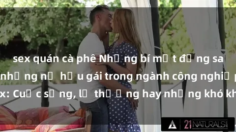 sex quán cà phê Những bí mật đằng sau cuộc sống của những nữ hầu gái trong ngành công nghiệp sex: Cuộc sống, lẽ thường hay những khó khăn mà họ phải đối mặt.