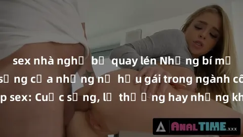 sex nhà nghỉ bị quay lén Những bí mật đằng sau cuộc sống của những nữ hầu gái trong ngành công nghiệp sex: Cuộc sống, lẽ thường hay những khó khăn mà họ phải đối mặt.