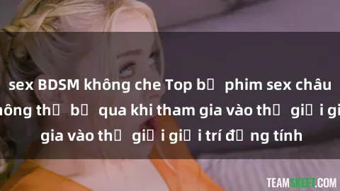sex BDSM không che Top bộ phim sex châu âu nổi tiếng không thể bỏ qua khi tham gia vào thế giới giải trí đồng tính