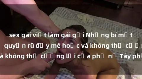 sex gái việt làm gái gọi Những bí mật về sex gái Tây: Sự quyến rũ đầy mê hoặc và không thể cưỡng lại của phụ nữ Tây phương