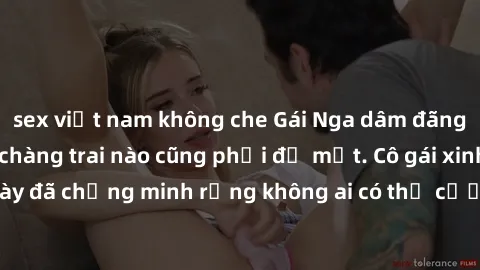 sex việt nam không che Gái Nga dâm đãng khiến tim bất cứ chàng trai nào cũng phải đỏ mặt. Cô gái xinh đẹp này đã chứng minh rằng không ai có thể cưỡng lại khi cô làm tình đắm say.