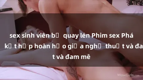 sex sinh viên bị quay lén Phim sex Pháp - Sự kết hợp hoàn hảo giữa nghệ thuật và đam mê