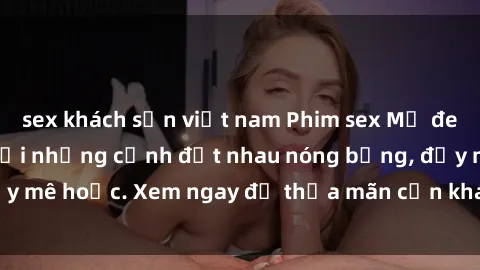 sex khách sạn việt nam Phim sex Mỹ đen: phút mãnh liệt với những cảnh địt nhau nóng bỏng, đầy mê hoặc. Xem ngay để thỏa mãn cơn khát tình dục của bạn!