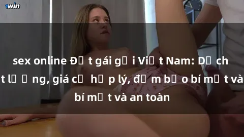 sex online Đặt gái gọi Việt Nam: Dịch vụ chất lượng, giá cả hợp lý, đảm bảo bí mật và an toàn