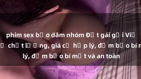 phim sex bạo dâm nhóm Đặt gái gọi Việt Nam: Dịch vụ chất lượng, giá cả hợp lý, đảm bảo bí mật và an toàn