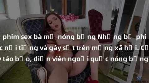 phim sex bà mẹ nóng bỏng Những bộ phim sex ngoại quốc nổi tiếng và gây sốt trên mạng xã hội. Cảnh quay táo bạo, diễn viên ngoại quốc nóng bỏng trong các tác phẩm đỉnh cao.