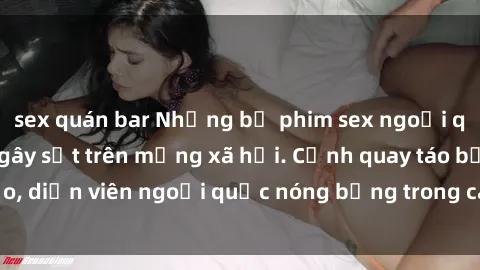 sex quán bar Những bộ phim sex ngoại quốc nổi tiếng và gây sốt trên mạng xã hội. Cảnh quay táo bạo, diễn viên ngoại quốc nóng bỏng trong các tác phẩm đỉnh cao.
