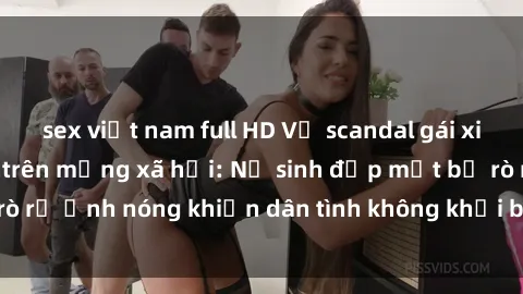 sex việt nam full HD Vụ scandal gái xinh lộ hàng gây sốt trên mạng xã hội: Nữ sinh đẹp mắt bị rò rỉ ảnh nóng khiến dân tình không khỏi bất ngờ và phẫn nộ!