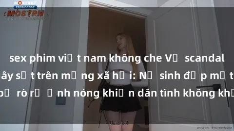 sex phim việt nam không che Vụ scandal gái xinh lộ hàng gây sốt trên mạng xã hội: Nữ sinh đẹp mắt bị rò rỉ ảnh nóng khiến dân tình không khỏi bất ngờ và phẫn nộ!