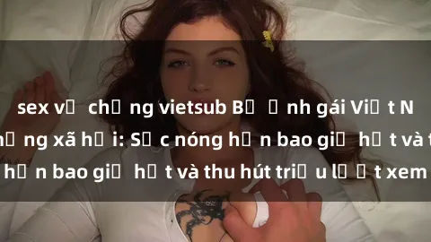 sex vợ chồng vietsub Bộ ảnh gái Việt Nam nude gây sốt mạng xã hội: Sắc nóng hơn bao giờ hết và thu hút triệu lượt xem