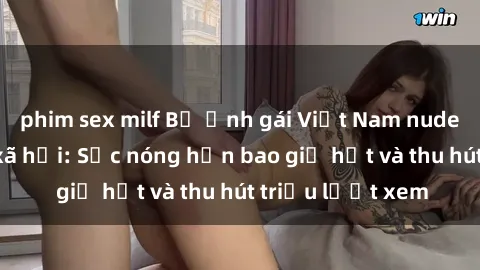phim sex milf Bộ ảnh gái Việt Nam nude gây sốt mạng xã hội: Sắc nóng hơn bao giờ hết và thu hút triệu lượt xem