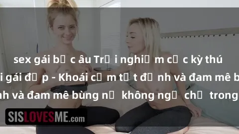 sex gái bắc âu Trải nghiệm cực kỳ thú vị khi làm tình với gái đẹp - Khoái cảm tột đỉnh và đam mê bùng nổ không ngờ chỉ trong một đêm!