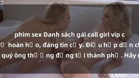 phim sex Danh sách gái call girl vip chất lượng, dịch vụ hoàn hảo, đáng tin cậy. Điều hấp dẫn cho các quý ông thượng đẳng tại thành phố. Hãy nhấc máy và đặt lịch ngay!