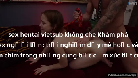 sex hentai vietsub không che Khám phá thế giới mới với sex người lớn: trải nghiệm đầy mê hoặc và đắm chìm trong những cung bậc cảm xúc tột cùng, hứng khởi và cuốn hút.