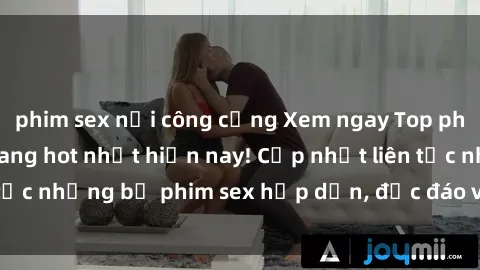 phim sex nơi công cộng Xem ngay Top phim sex mới nhất đang hot nhất hiện nay! Cập nhật liên tục những bộ phim sex hấp dẫn, độc đáo và đầy kích thích.