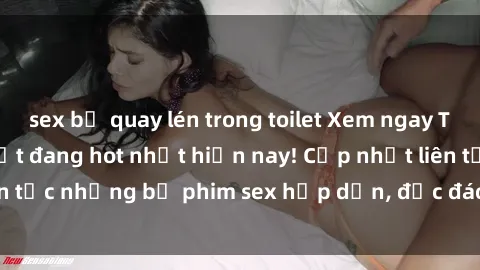 sex bị quay lén trong toilet Xem ngay Top phim sex mới nhất đang hot nhất hiện nay! Cập nhật liên tục những bộ phim sex hấp dẫn, độc đáo và đầy kích thích.