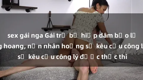 sex gái nga Gái trẻ bị hiếp dâm bạo lực trong khu rừng hoang, nạn nhân hoảng sợ kêu cầu công lý được thực thi