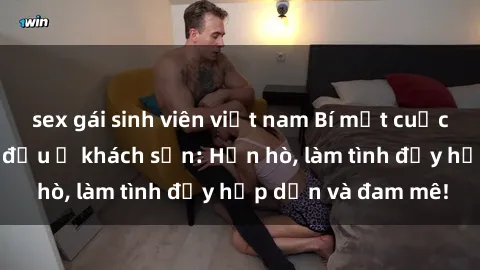 sex gái sinh viên việt nam Bí mật cuộc hẹn gái Việt lần đầu ở khách sạn: Hẹn hò, làm tình đầy hấp dẫn và đam mê!
