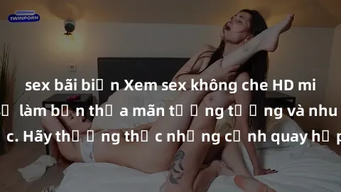 sex bãi biển Xem sex không che HD miễn phí đảm bảo sẽ làm bạn thỏa mãn tưởng tượng và nhu cầu tình dục. Hãy thưởng thức những cảnh quay hấp dẫn và mãnh liệt ngay bây giờ!