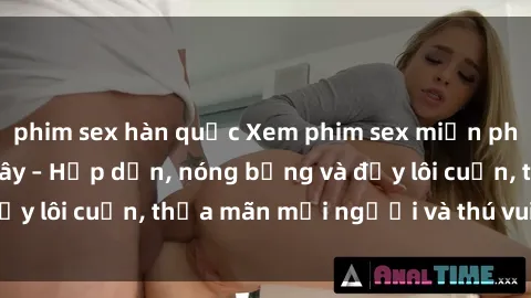 phim sex hàn quốc Xem phim sex miễn phí online ngay tại đây – Hấp dẫn, nóng bỏng và đầy lôi cuốn, thỏa mãn mọi người và thú vui của bạn!